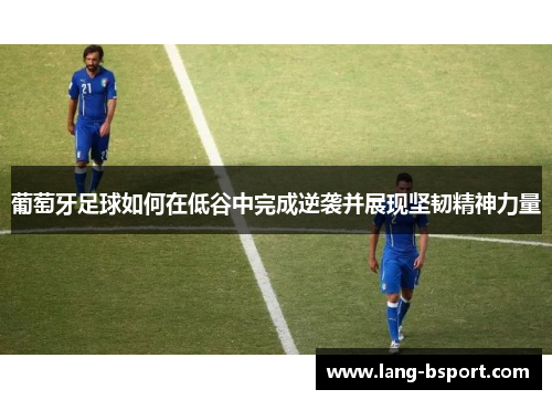 葡萄牙足球如何在低谷中完成逆袭并展现坚韧精神力量