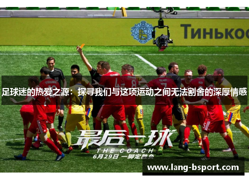 足球迷的热爱之源：探寻我们与这项运动之间无法割舍的深厚情感