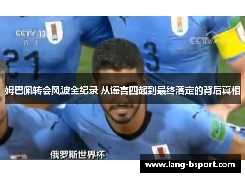 姆巴佩转会风波全纪录 从谣言四起到最终落定的背后真相