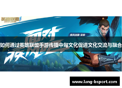 如何通过英雄联盟手游传播中匈文化促进文化交流与融合