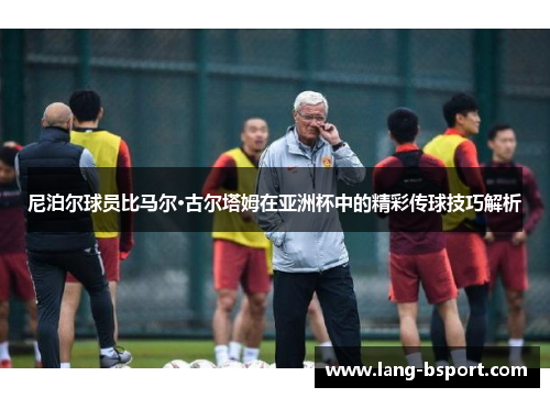 尼泊尔球员比马尔·古尔塔姆在亚洲杯中的精彩传球技巧解析