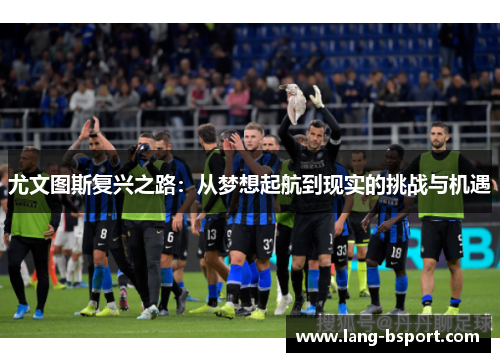 尤文图斯复兴之路：从梦想起航到现实的挑战与机遇