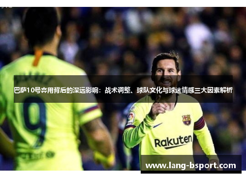 巴萨10号弃用背后的深远影响：战术调整、球队文化与球迷情感三大因素解析