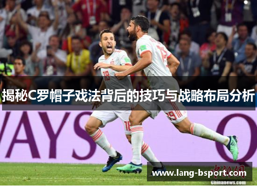 揭秘C罗帽子戏法背后的技巧与战略布局分析