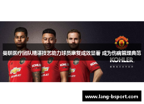 曼联医疗团队精湛技艺助力球员康复成效显著 成为伤病管理典范