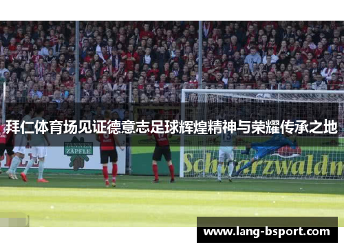 拜仁体育场见证德意志足球辉煌精神与荣耀传承之地