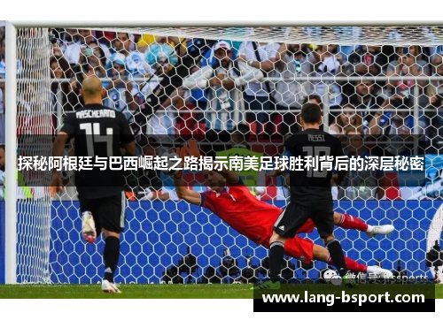 探秘阿根廷与巴西崛起之路揭示南美足球胜利背后的深层秘密