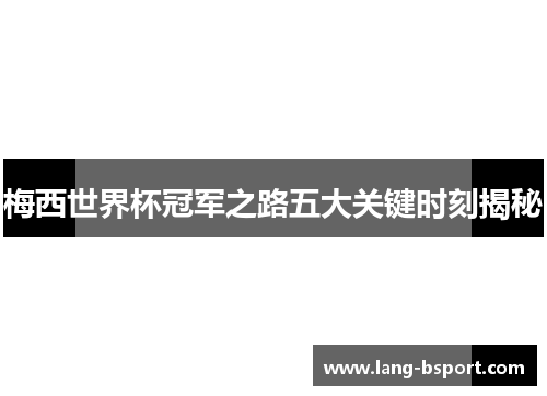 梅西世界杯冠军之路五大关键时刻揭秘