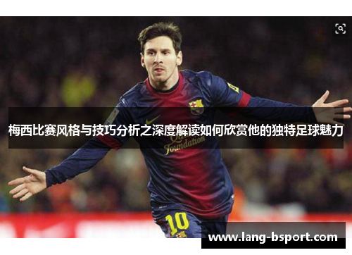 梅西比赛风格与技巧分析之深度解读如何欣赏他的独特足球魅力