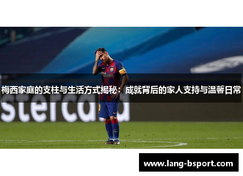 梅西家庭的支柱与生活方式揭秘：成就背后的家人支持与温馨日常