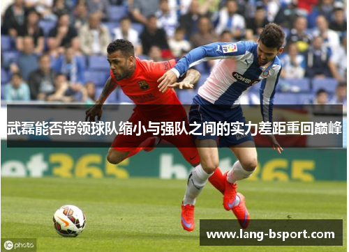 武磊能否带领球队缩小与强队之间的实力差距重回巅峰