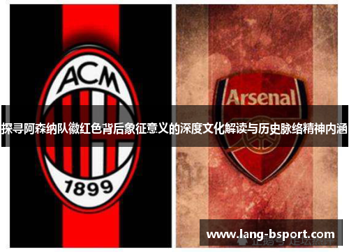 探寻阿森纳队徽红色背后象征意义的深度文化解读与历史脉络精神内涵