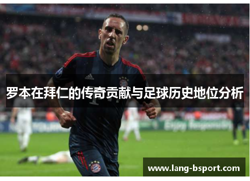 罗本在拜仁的传奇贡献与足球历史地位分析