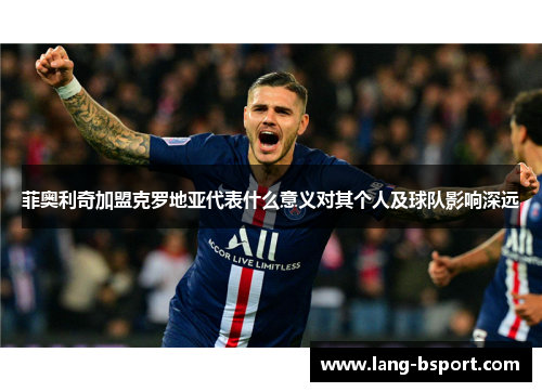 菲奥利奇加盟克罗地亚代表什么意义对其个人及球队影响深远