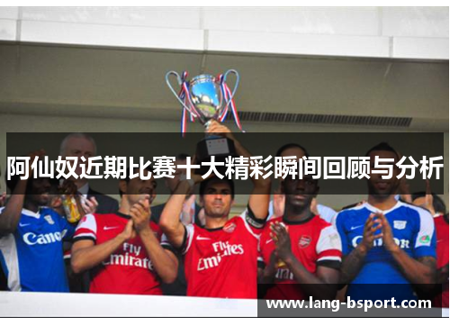 阿仙奴近期比赛十大精彩瞬间回顾与分析