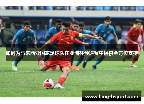 如何为马来西亚国家足球队在亚洲杯预选赛中提供全方位支持